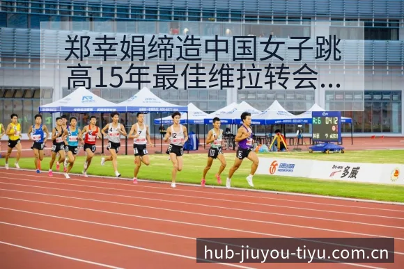 郑幸娟缔造中国女子跳高15年最佳维拉转会进展与阵容影响技 - 九游体育APP