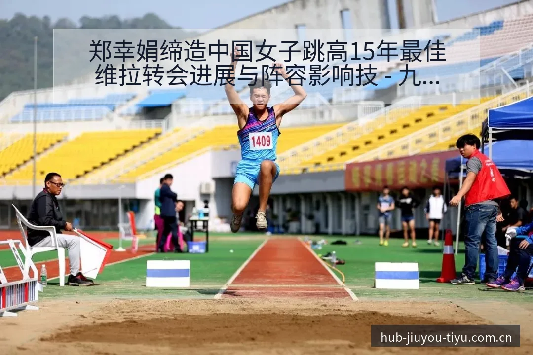 郑幸娟缔造中国女子跳高15年最佳维拉转会进展与阵容影响技 - 九游体育APP