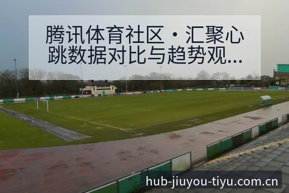 腾讯体育社区·汇聚心跳数据对比与趋势观察赛程前瞻分析 - 九游体育APP