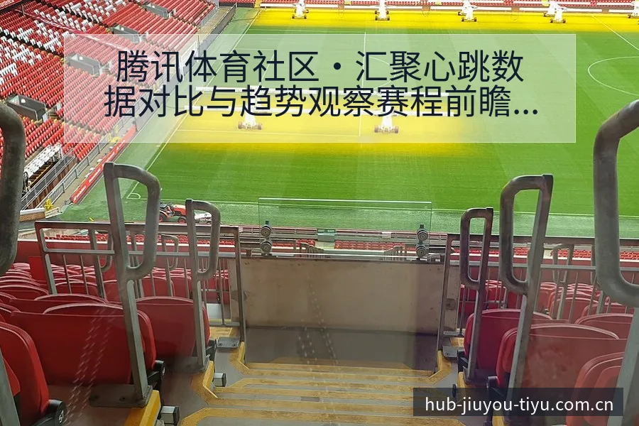 腾讯体育社区·汇聚心跳数据对比与趋势观察赛程前瞻分析 - 九游体育APP